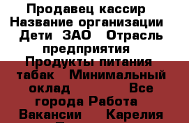 Продавец-кассир › Название организации ­ Дети, ЗАО › Отрасль предприятия ­ Продукты питания, табак › Минимальный оклад ­ 27 000 - Все города Работа » Вакансии   . Карелия респ.,Петрозаводск г.